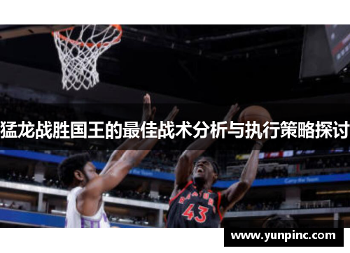 猛龙战胜国王的最佳战术分析与执行策略探讨