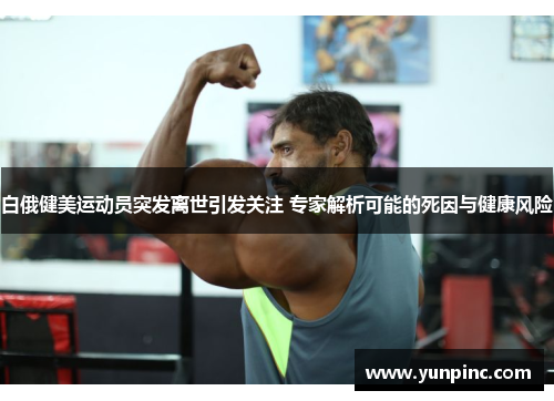 白俄健美运动员突发离世引发关注 专家解析可能的死因与健康风险