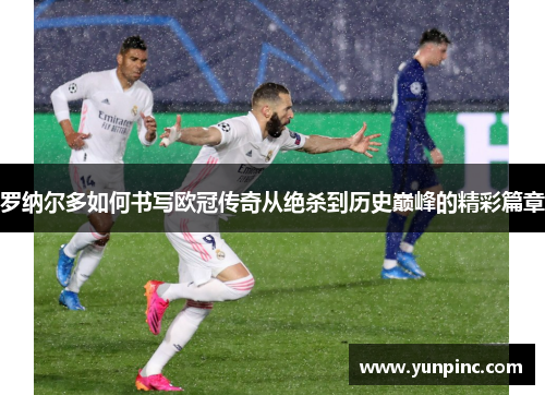 罗纳尔多如何书写欧冠传奇从绝杀到历史巅峰的精彩篇章