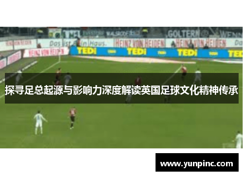 探寻足总起源与影响力深度解读英国足球文化精神传承