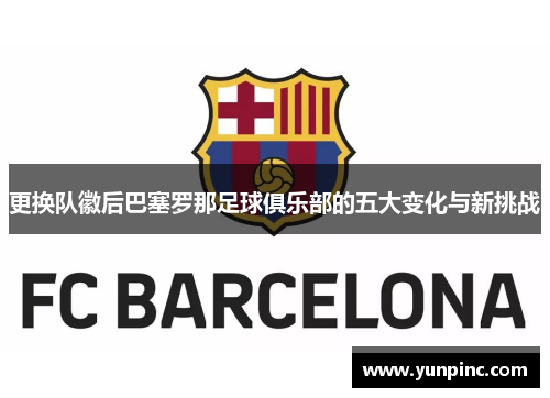 更换队徽后巴塞罗那足球俱乐部的五大变化与新挑战