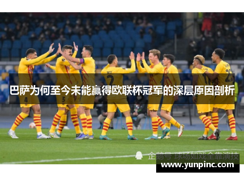 巴萨为何至今未能赢得欧联杯冠军的深层原因剖析
